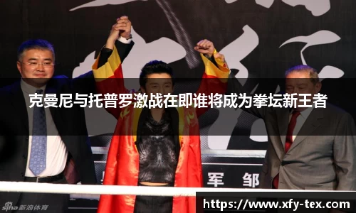 克曼尼与托普罗激战在即谁将成为拳坛新王者